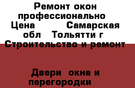 Ремонт окон профессионально › Цена ­ 100 - Самарская обл., Тольятти г. Строительство и ремонт » Двери, окна и перегородки   